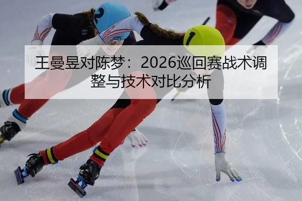 王曼昱对陈梦：2026巡回赛战术调整与技术对比分析